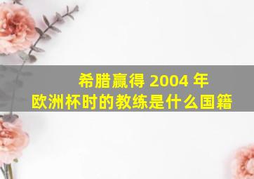 希腊赢得 2004 年欧洲杯时的教练是什么国籍